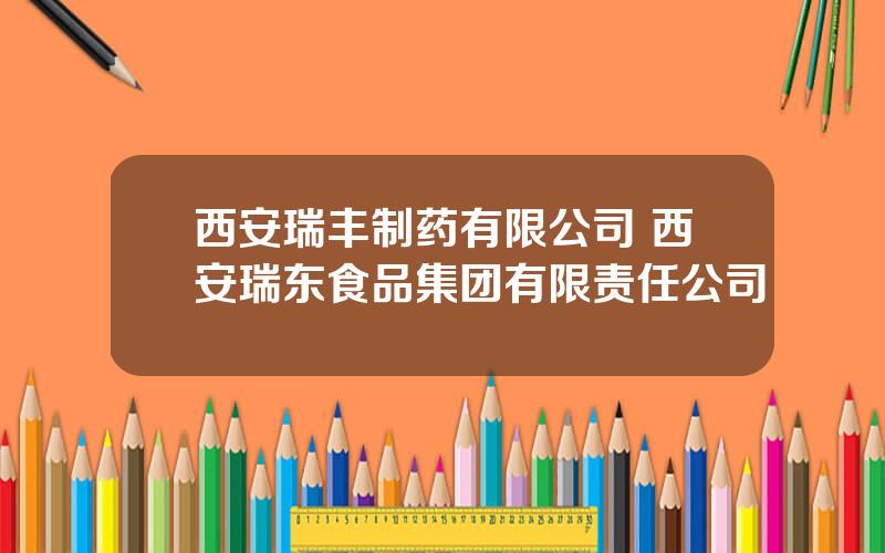 西安瑞丰制药有限公司 西安瑞东食品集团有限责任公司